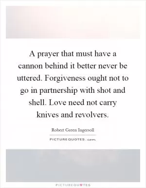 A prayer that must have a cannon behind it better never be uttered. Forgiveness ought not to go in partnership with shot and shell. Love need not carry knives and revolvers Picture Quote #1