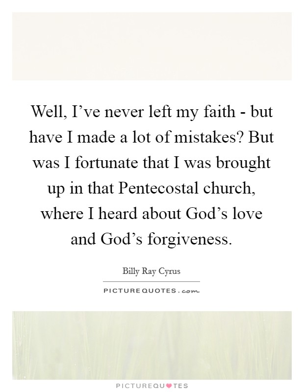 Well, I've never left my faith - but have I made a lot of mistakes? But was I fortunate that I was brought up in that Pentecostal church, where I heard about God's love and God's forgiveness. Picture Quote #1