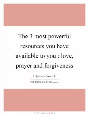 The 3 most powerful resources you have available to you : love, prayer and forgiveness Picture Quote #1