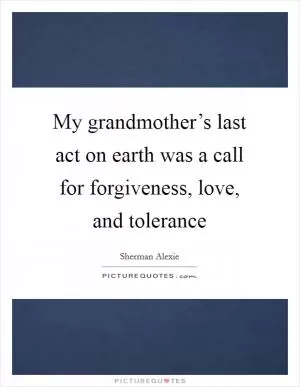 My grandmother’s last act on earth was a call for forgiveness, love, and tolerance Picture Quote #1