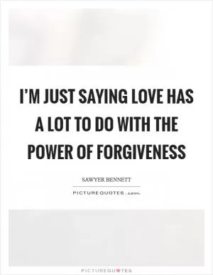 I’m just saying love has a lot to do with the power of forgiveness Picture Quote #1