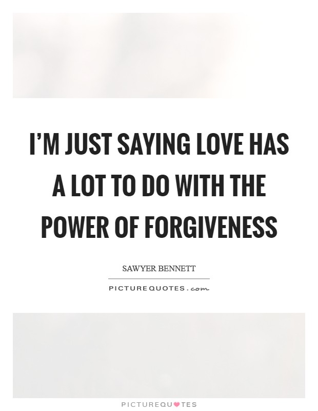 I'm just saying love has a lot to do with the power of forgiveness Picture Quote #1