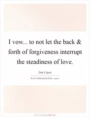 I vow... to not let the back and forth of forgiveness interrupt the steadiness of love Picture Quote #1