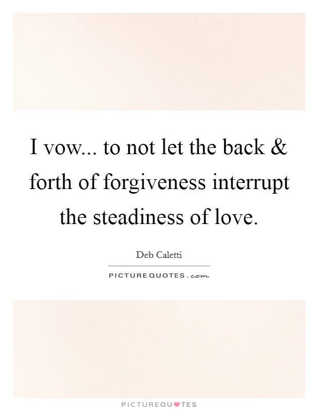 I vow... to not let the back and forth of forgiveness interrupt the steadiness of love. Picture Quote #1