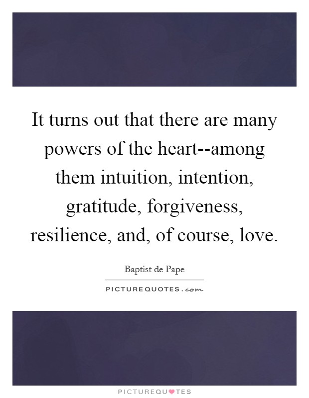 It turns out that there are many powers of the heart--among them intuition, intention, gratitude, forgiveness, resilience, and, of course, love. Picture Quote #1