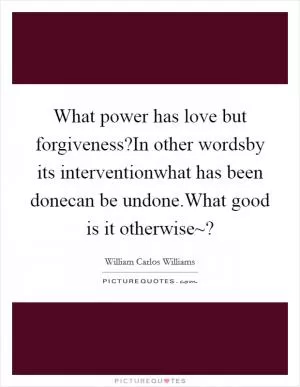 What power has love but forgiveness?In other wordsby its interventionwhat has been donecan be undone.What good is it otherwise~? Picture Quote #1