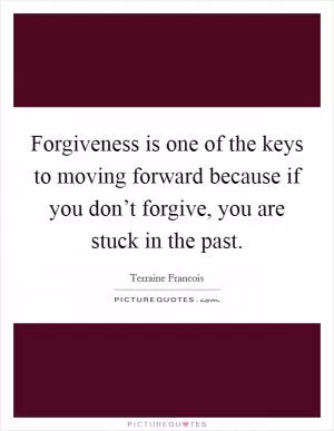 Forgiveness is one of the keys to moving forward because if you don’t forgive, you are stuck in the past Picture Quote #1