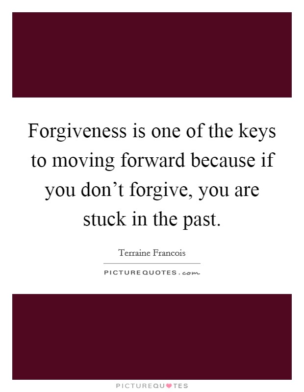 Forgiveness is one of the keys to moving forward because if you don't forgive, you are stuck in the past. Picture Quote #1