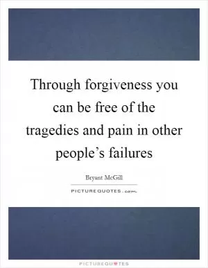 Through forgiveness you can be free of the tragedies and pain in other people’s failures Picture Quote #1