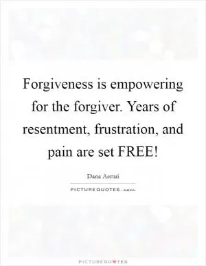Forgiveness is empowering for the forgiver. Years of resentment, frustration, and pain are set FREE! Picture Quote #1