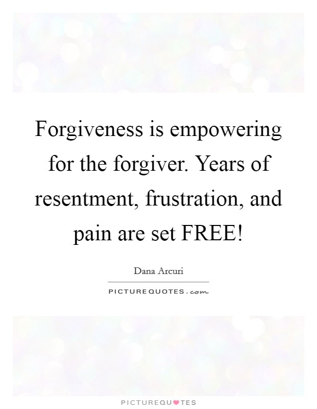 Forgiveness is empowering for the forgiver. Years of resentment, frustration, and pain are set FREE! Picture Quote #1