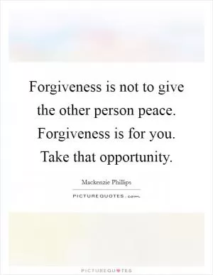Forgiveness is not to give the other person peace. Forgiveness is for you. Take that opportunity Picture Quote #1