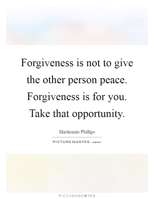 Forgiveness is not to give the other person peace. Forgiveness is for you. Take that opportunity. Picture Quote #1