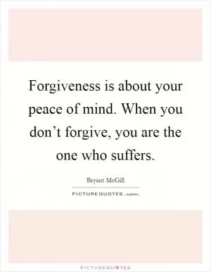 Forgiveness is about your peace of mind. When you don’t forgive, you are the one who suffers Picture Quote #1