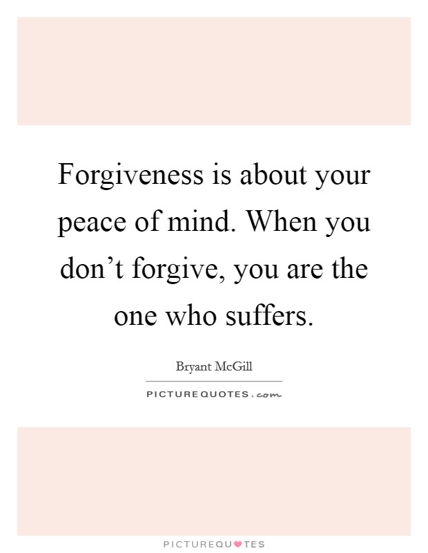 Forgiveness is about your peace of mind. When you don't forgive, you are the one who suffers. Picture Quote #1