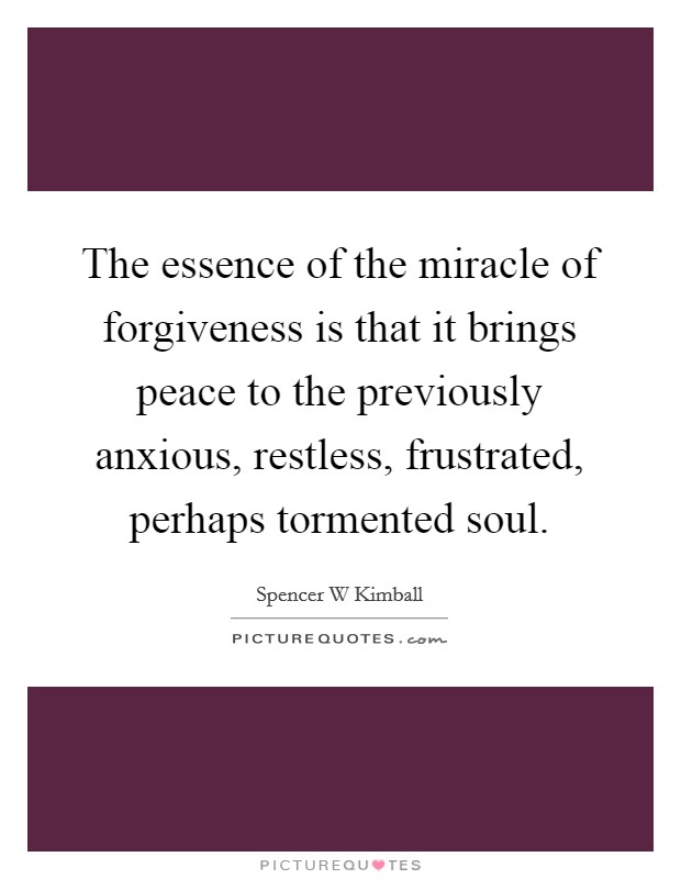 The essence of the miracle of forgiveness is that it brings peace to the previously anxious, restless, frustrated, perhaps tormented soul. Picture Quote #1