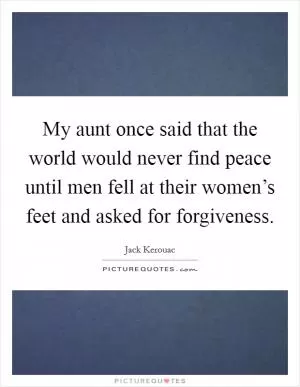 My aunt once said that the world would never find peace until men fell at their women’s feet and asked for forgiveness Picture Quote #1