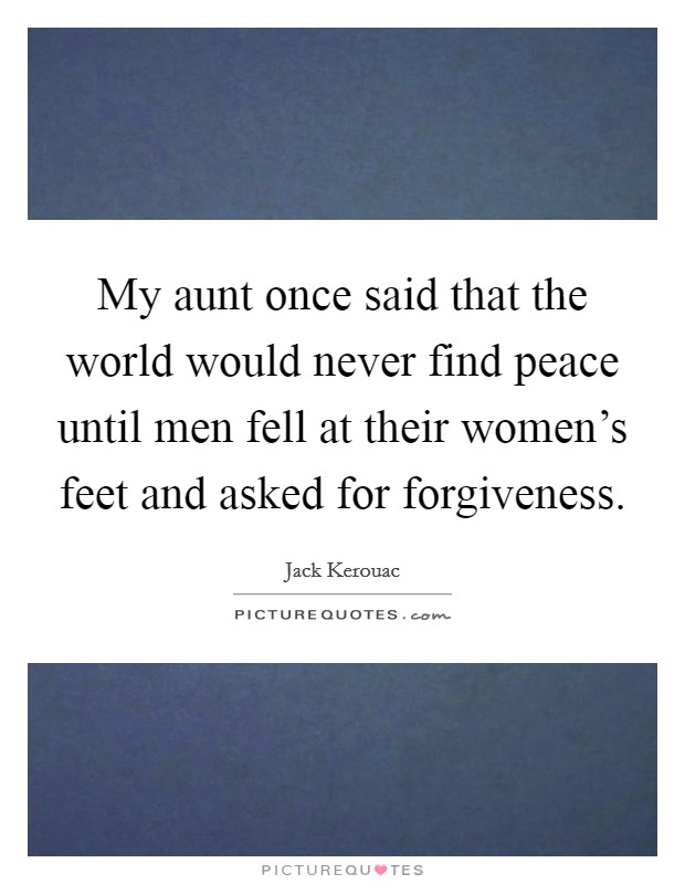 My aunt once said that the world would never find peace until men fell at their women's feet and asked for forgiveness. Picture Quote #1