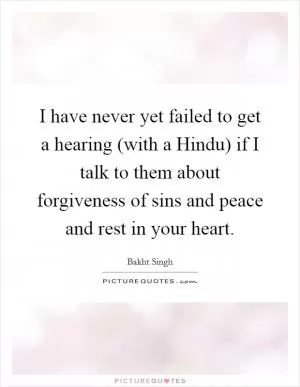 I have never yet failed to get a hearing (with a Hindu) if I talk to them about forgiveness of sins and peace and rest in your heart Picture Quote #1
