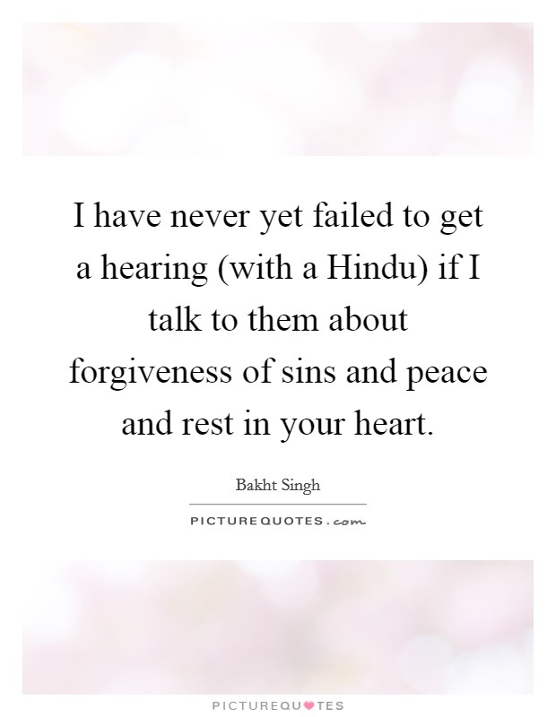 I have never yet failed to get a hearing (with a Hindu) if I talk to them about forgiveness of sins and peace and rest in your heart. Picture Quote #1