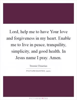 Lord, help me to have Your love and forgiveness in my heart. Enable me to live in peace, tranquility, simplicity, and good health. In Jesus name I pray. Amen Picture Quote #1