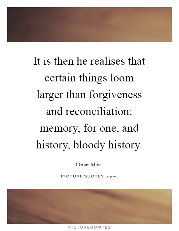 It is then he realises that certain things loom larger than forgiveness and reconciliation: memory, for one, and history, bloody history. Picture Quote #1