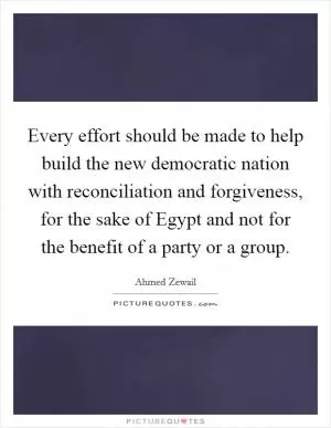 Every effort should be made to help build the new democratic nation with reconciliation and forgiveness, for the sake of Egypt and not for the benefit of a party or a group Picture Quote #1
