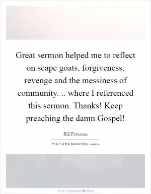 Great sermon helped me to reflect on scape goats, forgiveness, revenge and the messiness of community. .. where I referenced this sermon. Thanks! Keep preaching the damn Gospel! Picture Quote #1