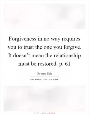 Forgiveness in no way requires you to trust the one you forgive. It doesn’t mean the relationship must be restored. p. 61 Picture Quote #1