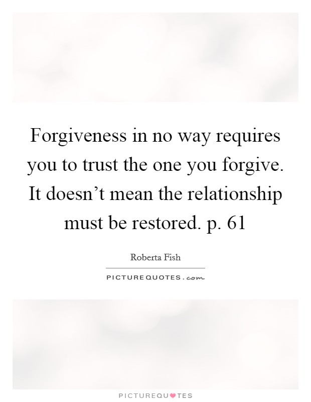 Forgiveness in no way requires you to trust the one you forgive. It doesn't mean the relationship must be restored. p. 61 Picture Quote #1