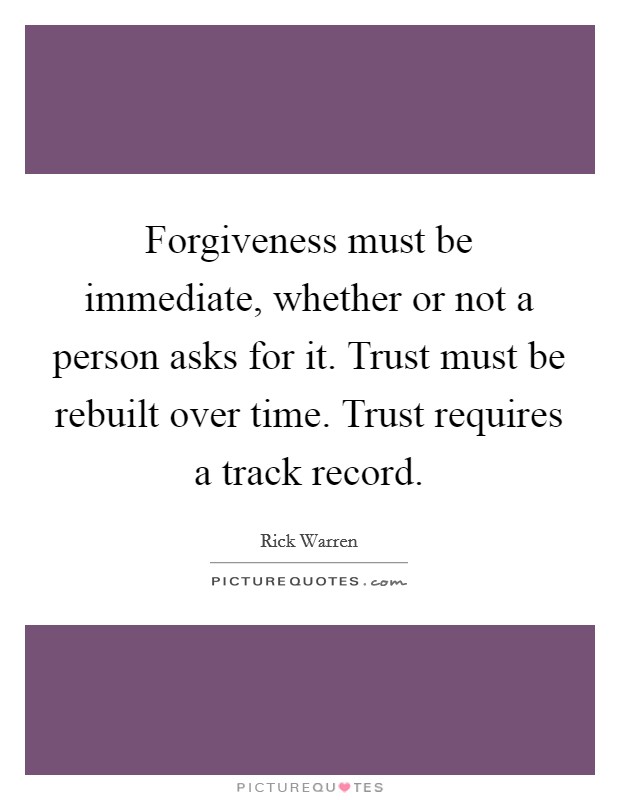 Forgiveness must be immediate, whether or not a person asks for it. Trust must be rebuilt over time. Trust requires a track record. Picture Quote #1