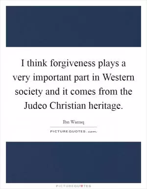 I think forgiveness plays a very important part in Western society and it comes from the Judeo Christian heritage Picture Quote #1