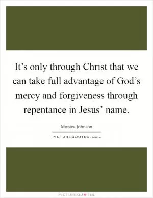 It’s only through Christ that we can take full advantage of God’s mercy and forgiveness through repentance in Jesus’ name Picture Quote #1