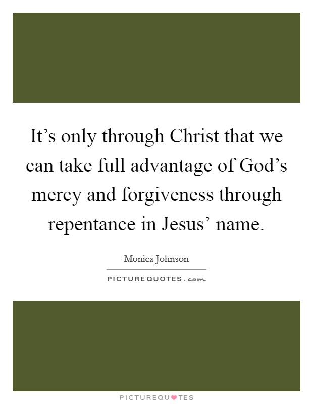 It's only through Christ that we can take full advantage of God's mercy and forgiveness through repentance in Jesus' name. Picture Quote #1