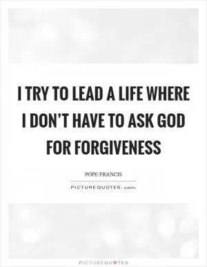 I try to lead a life where I don’t have to ask God for forgiveness Picture Quote #1