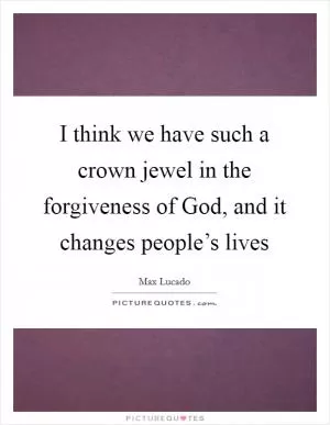I think we have such a crown jewel in the forgiveness of God, and it changes people’s lives Picture Quote #1