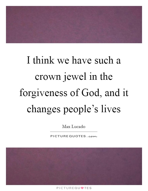 I think we have such a crown jewel in the forgiveness of God, and it changes people's lives Picture Quote #1