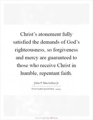 Christ’s atonement fully satisfied the demands of God’s righteousness, so forgiveness and mercy are guaranteed to those who receive Christ in humble, repentant faith Picture Quote #1