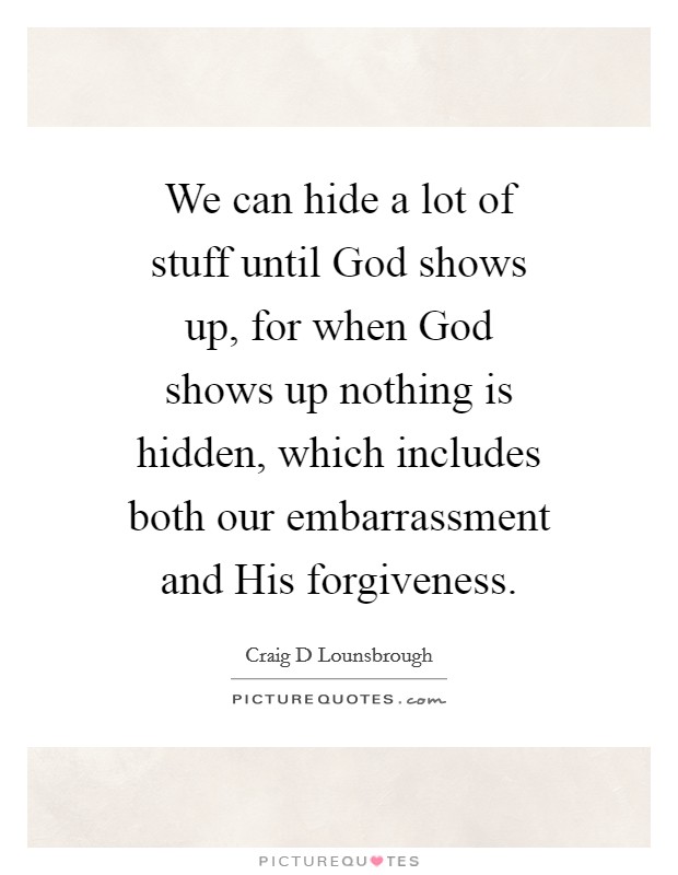 We can hide a lot of stuff until God shows up, for when God shows up nothing is hidden, which includes both our embarrassment and His forgiveness. Picture Quote #1