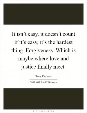 It isn’t easy, it doesn’t count if it’s easy, it’s the hardest thing. Forgiveness. Which is maybe where love and justice finally meet Picture Quote #1