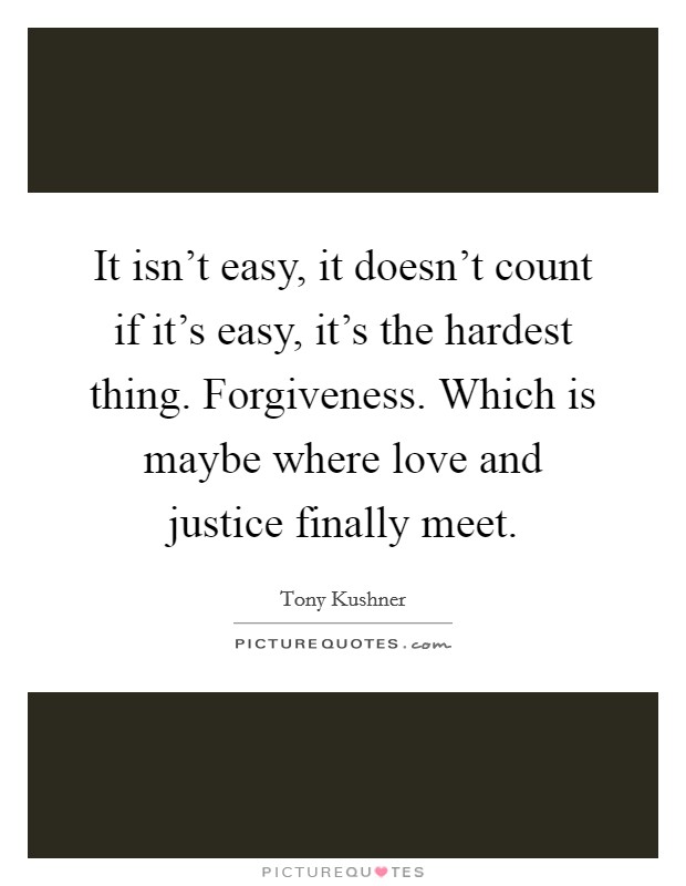 It isn't easy, it doesn't count if it's easy, it's the hardest thing. Forgiveness. Which is maybe where love and justice finally meet. Picture Quote #1