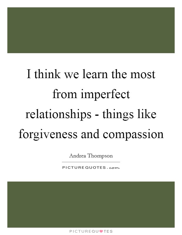 I think we learn the most from imperfect relationships - things like forgiveness and compassion Picture Quote #1