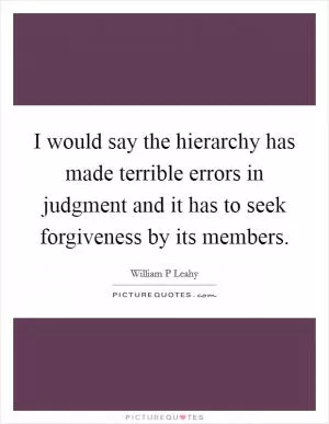 I would say the hierarchy has made terrible errors in judgment and it has to seek forgiveness by its members Picture Quote #1