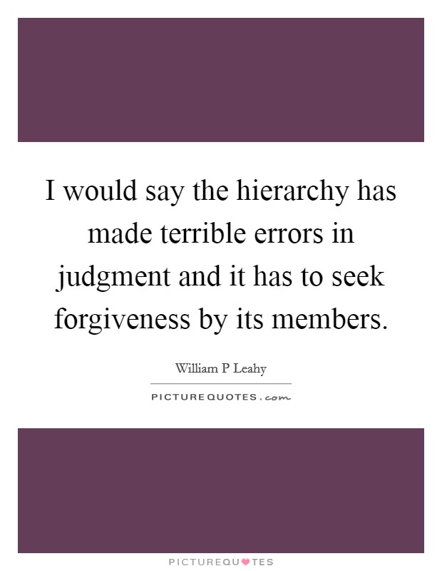 I would say the hierarchy has made terrible errors in judgment and it has to seek forgiveness by its members. Picture Quote #1