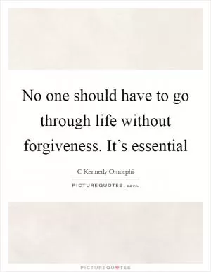 No one should have to go through life without forgiveness. It’s essential Picture Quote #1