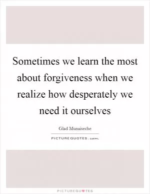 Sometimes we learn the most about forgiveness when we realize how desperately we need it ourselves Picture Quote #1