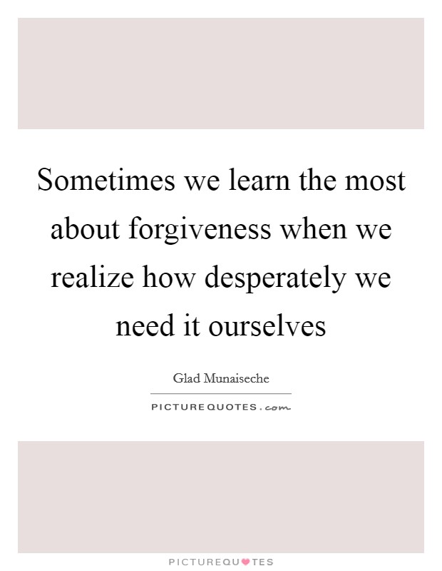 Sometimes we learn the most about forgiveness when we realize how desperately we need it ourselves Picture Quote #1