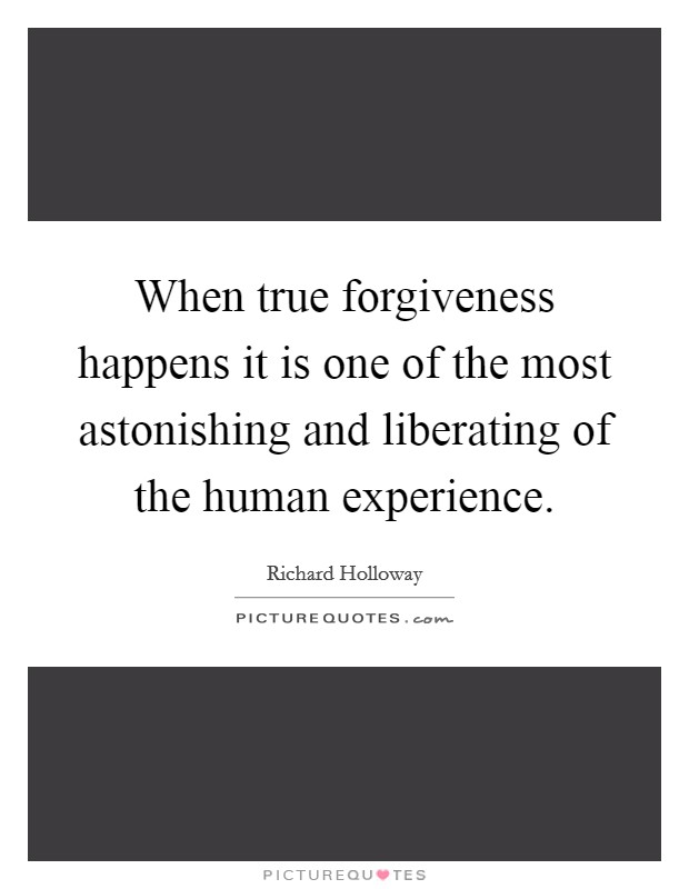 When true forgiveness happens it is one of the most astonishing and liberating of the human experience. Picture Quote #1