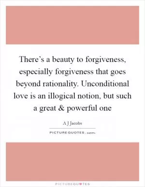 There’s a beauty to forgiveness, especially forgiveness that goes beyond rationality. Unconditional love is an illogical notion, but such a great and powerful one Picture Quote #1