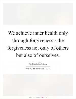 We achieve inner health only through forgiveness - the forgiveness not only of others but also of ourselves Picture Quote #1